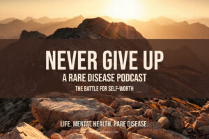 Graphic displaying the text: 'Never Give Up: A Rare Disease Podcast' with the subtitle 'The Battle for Self-Worth.' A reflection on finding value and purpose in rare disease advocacy.