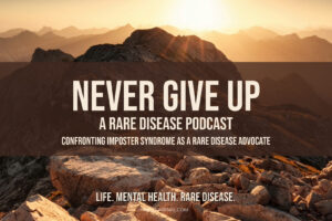 Graphic displaying the text: 'Never Give Up: A Rare Disease Podcast' with the subtitle 'Confronting Imposter Syndrome as a Rare Disease Advocate.' A reflection on overcoming self-doubt and finding confidence in advocacy work.