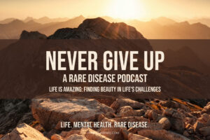 Graphic displaying the text: 'Never Give Up: A Rare Disease Podcast' with the subtitle 'Life is Amazing: Finding Beauty in Life’s Challenges.' A reflection on embracing life’s challenges and discovering its beauty through resilience.